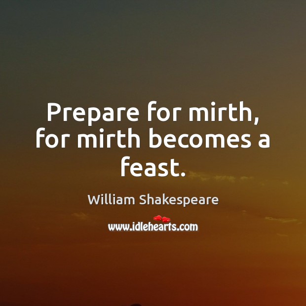 Prepare for mirth, for mirth becomes a feast. Image