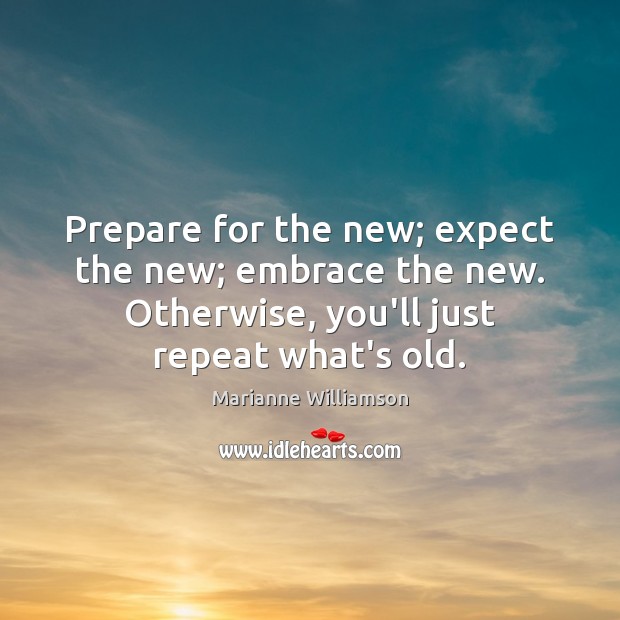 Prepare for the new; expect the new; embrace the new. Otherwise, you’ll Marianne Williamson Picture Quote