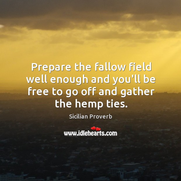 Prepare the fallow field well enough and you’ll be free to go off and gather the hemp ties. Sicilian Proverbs Image