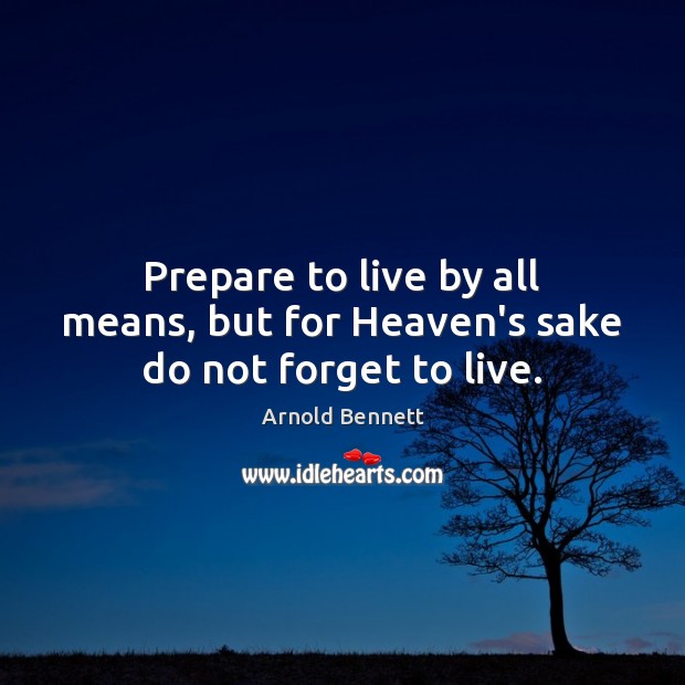 Prepare to live by all means, but for Heaven’s sake do not forget to live. Arnold Bennett Picture Quote