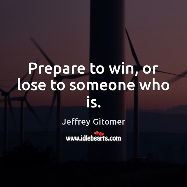 Prepare to win, or lose to someone who is. Jeffrey Gitomer Picture Quote