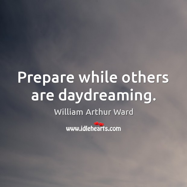 Prepare while others are daydreaming. William Arthur Ward Picture Quote