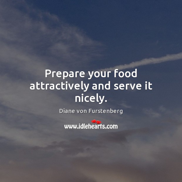 Prepare your food attractively and serve it nicely. Diane von Furstenberg Picture Quote