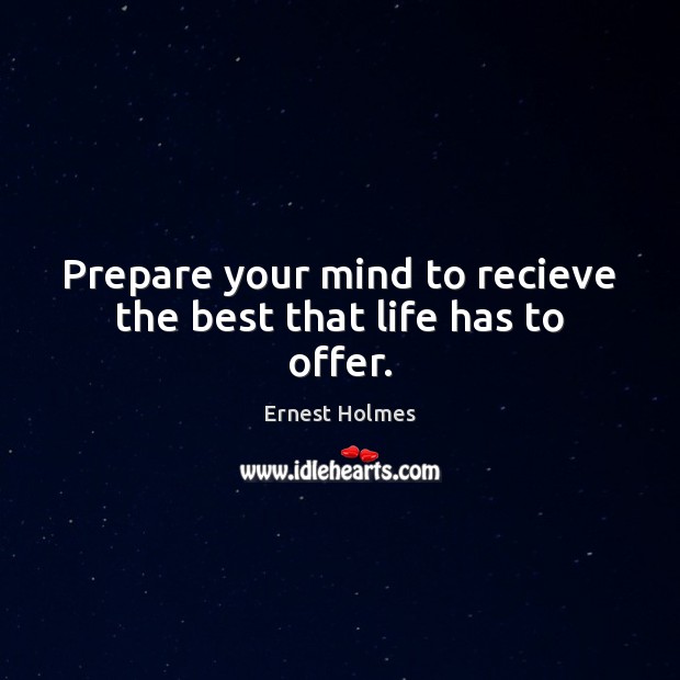 Prepare your mind to recieve the best that life has to offer. Ernest Holmes Picture Quote