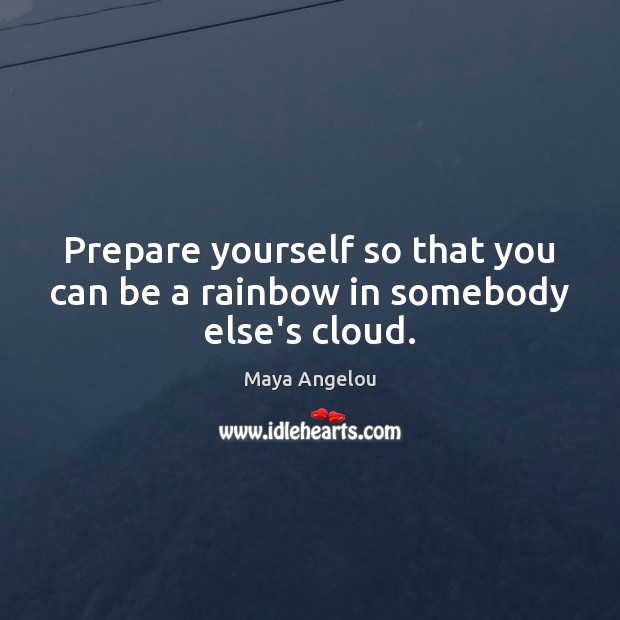Prepare yourself so that you can be a rainbow in somebody else’s cloud. Maya Angelou Picture Quote
