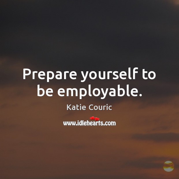 Prepare yourself to be employable. Katie Couric Picture Quote