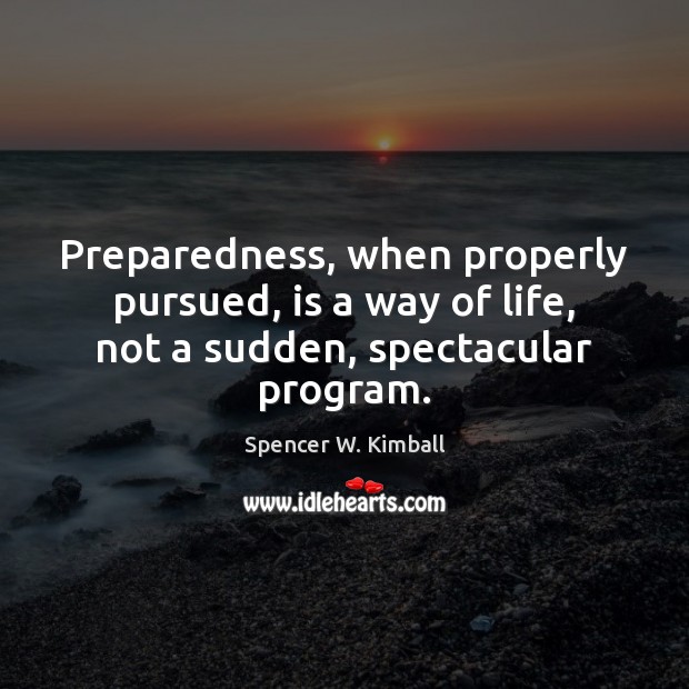 Preparedness, when properly pursued, is a way of life, not a sudden, spectacular program. Spencer W. Kimball Picture Quote