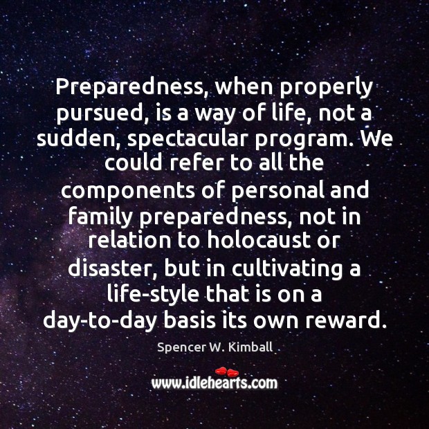 Preparedness, when properly pursued, is a way of life, not a sudden, Spencer W. Kimball Picture Quote
