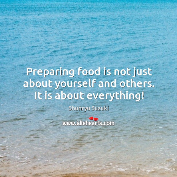 Preparing food is not just about yourself and others. It is about everything! Shunryu Suzuki Picture Quote