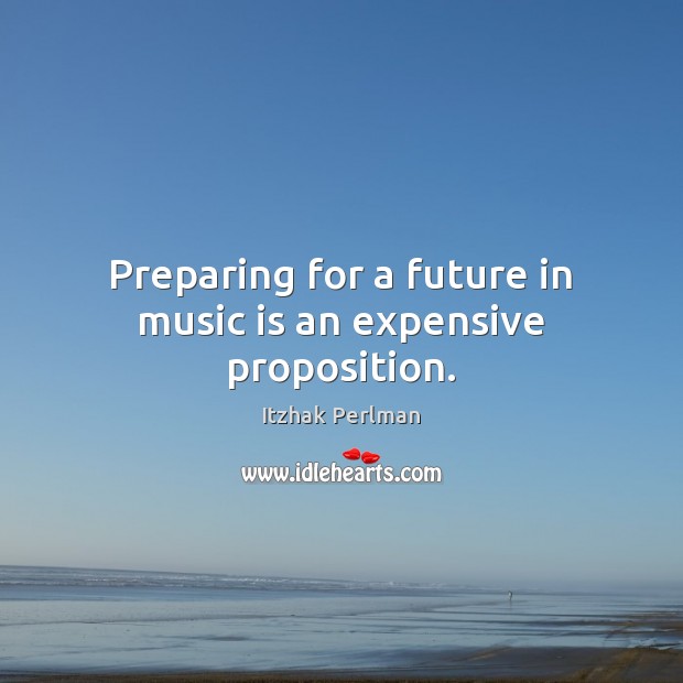 Preparing for a future in music is an expensive proposition. Itzhak Perlman Picture Quote