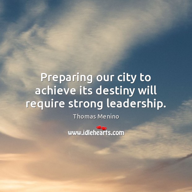 Preparing our city to achieve its destiny will require strong leadership. Thomas Menino Picture Quote