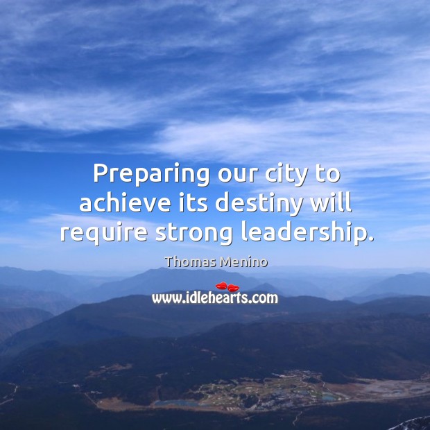 Preparing our city to achieve its destiny will require strong leadership. Thomas Menino Picture Quote