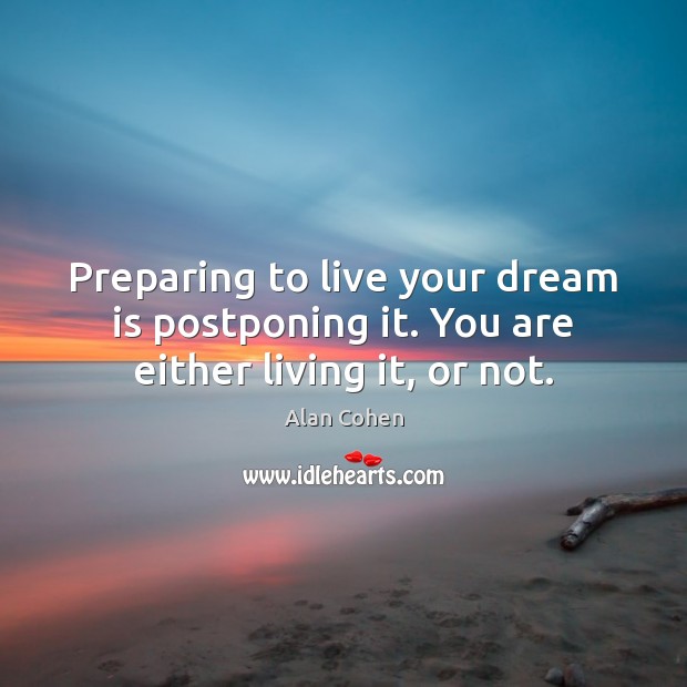 Preparing to live your dream is postponing it. You are either living it, or not. Alan Cohen Picture Quote