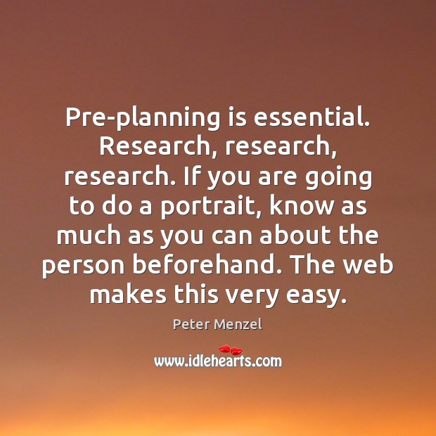Pre-planning is essential. Research, research, research. If you are going to do Peter Menzel Picture Quote