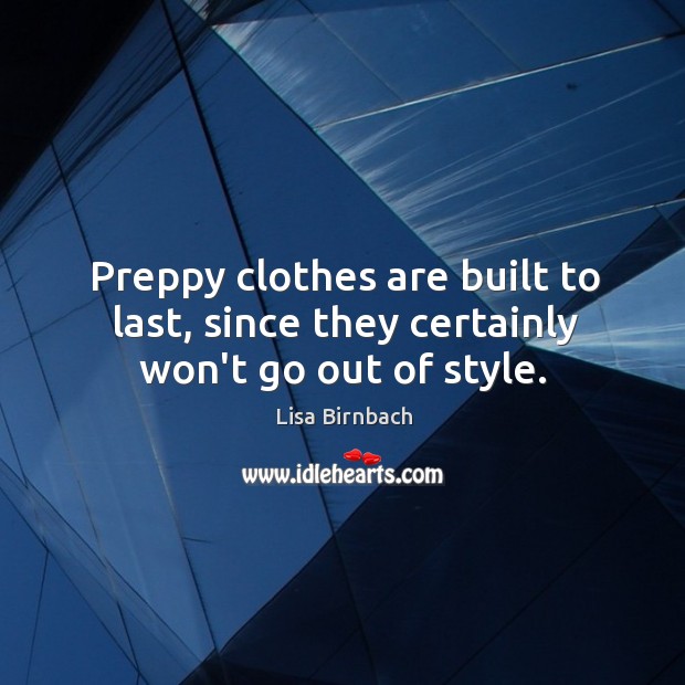 Preppy clothes are built to last, since they certainly won’t go out of style. Lisa Birnbach Picture Quote