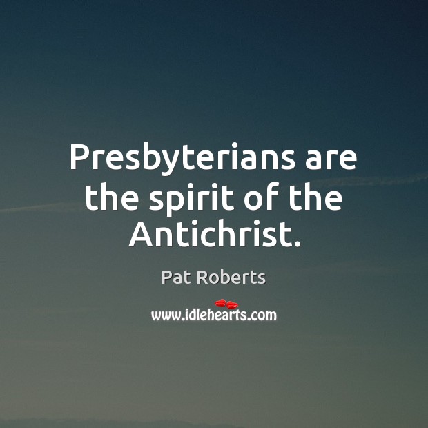 Presbyterians are the spirit of the Antichrist. Pat Roberts Picture Quote