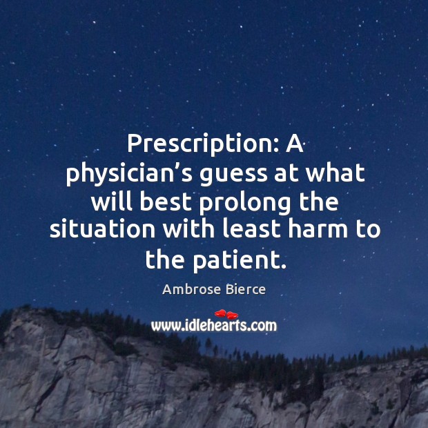 Prescription: a physician’s guess at what will best prolong the situation Ambrose Bierce Picture Quote