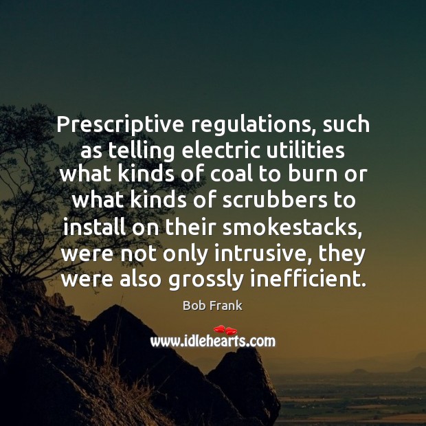 Prescriptive regulations, such as telling electric utilities what kinds of coal to Bob Frank Picture Quote