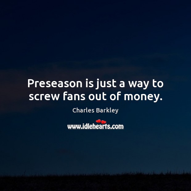 Preseason is just a way to screw fans out of money. Charles Barkley Picture Quote