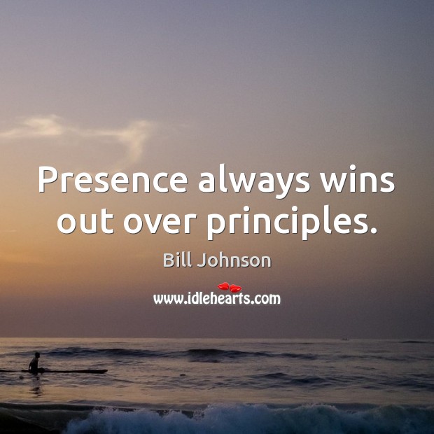 Presence always wins out over principles. Bill Johnson Picture Quote