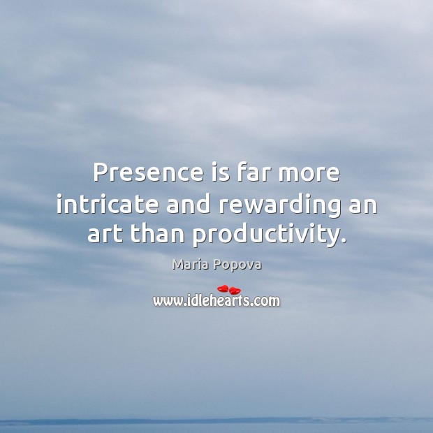 Presence is far more intricate and rewarding an art than productivity. Maria Popova Picture Quote