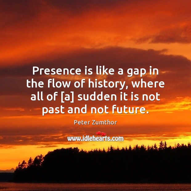 Presence is like a gap in the flow of history, where all Image