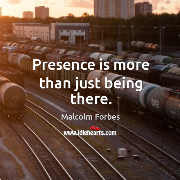 Presence is more than just being there. Malcolm Forbes Picture Quote