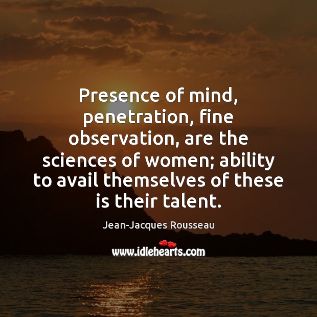 Presence of mind, penetration, fine observation, are the sciences of women; ability Jean-Jacques Rousseau Picture Quote