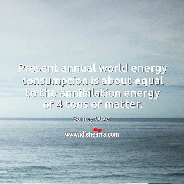 Present annual world energy consumption is about equal to the annihilation energy of 4 tons of matter. Barney Oliver Picture Quote