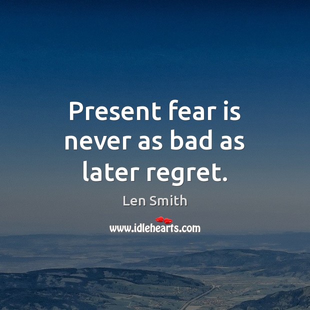 Present fear is never as bad as later regret. Len Smith Picture Quote