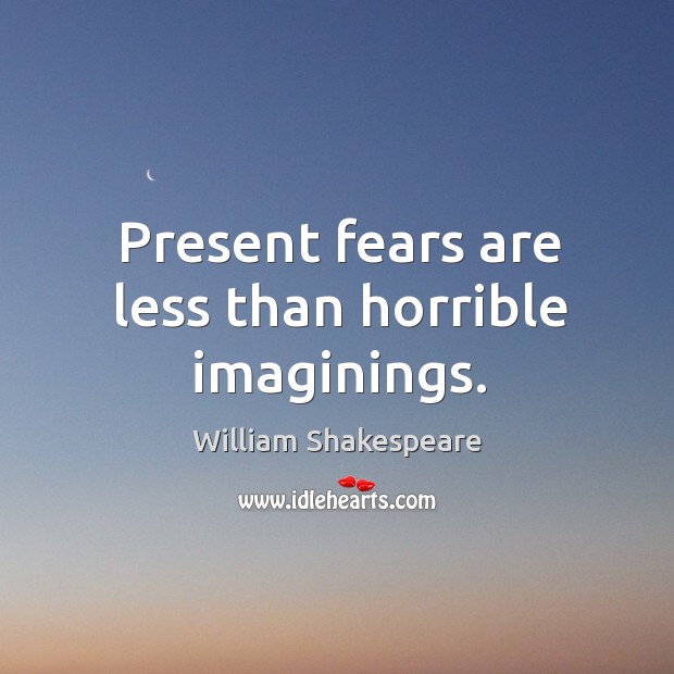 Present fears are less than horrible imaginings. Image