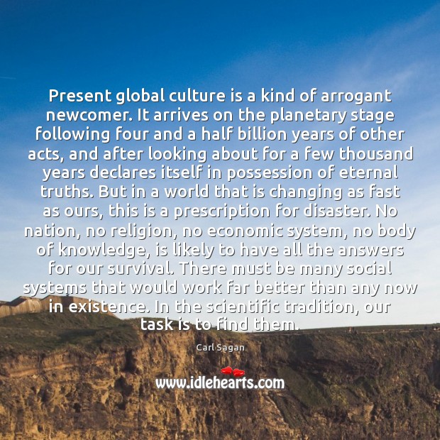 Present global culture is a kind of arrogant newcomer. It arrives on Carl Sagan Picture Quote