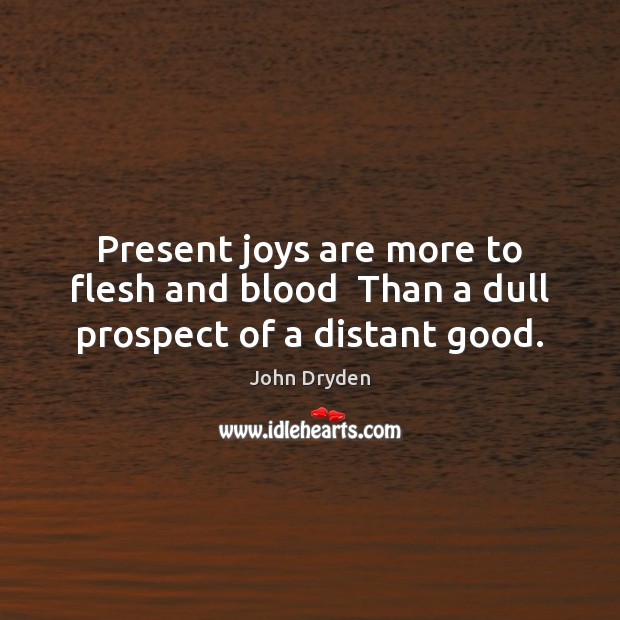 Present joys are more to flesh and blood  Than a dull prospect of a distant good. Image