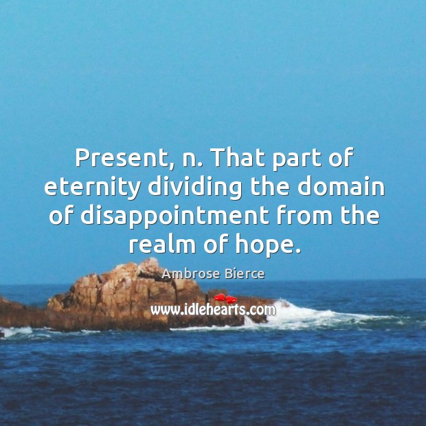 Present, n. That part of eternity dividing the domain of disappointment from the realm of hope. Image