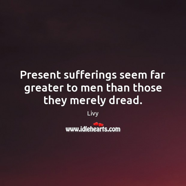 Present sufferings seem far greater to men than those they merely dread. Image
