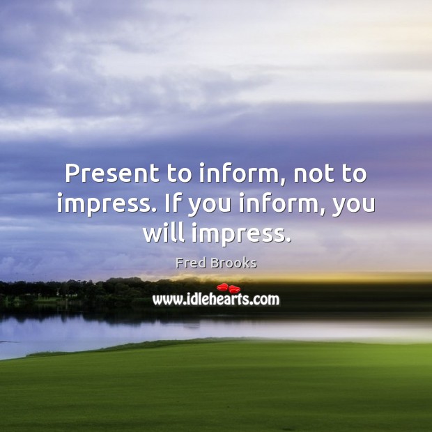 Present to inform, not to impress. If you inform, you will impress. Fred Brooks Picture Quote