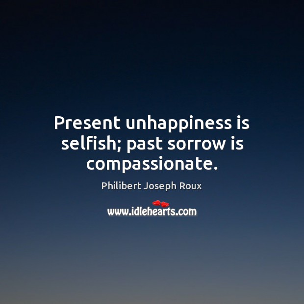 Present unhappiness is selfish; past sorrow is compassionate. 