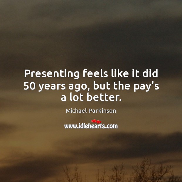 Presenting feels like it did 50 years ago, but the pay’s a lot better. Michael Parkinson Picture Quote
