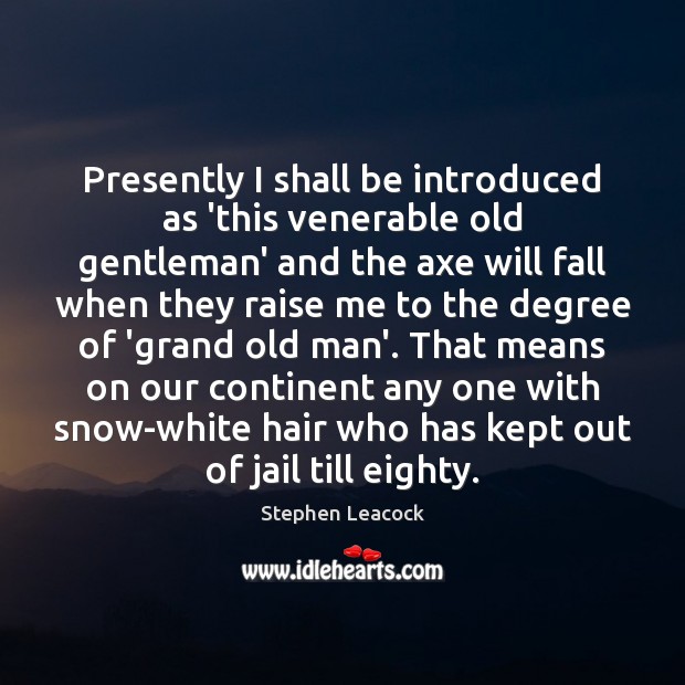 Presently I shall be introduced as ‘this venerable old gentleman’ and the Stephen Leacock Picture Quote