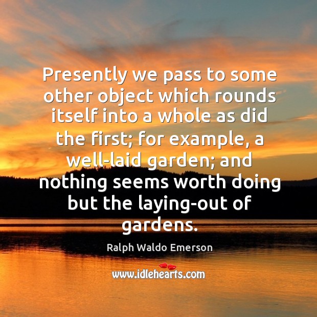 Presently we pass to some other object which rounds itself into a whole as did the first Ralph Waldo Emerson Picture Quote