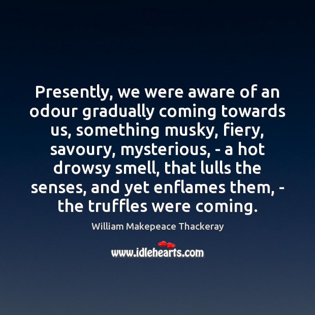 Presently, we were aware of an odour gradually coming towards us, something William Makepeace Thackeray Picture Quote
