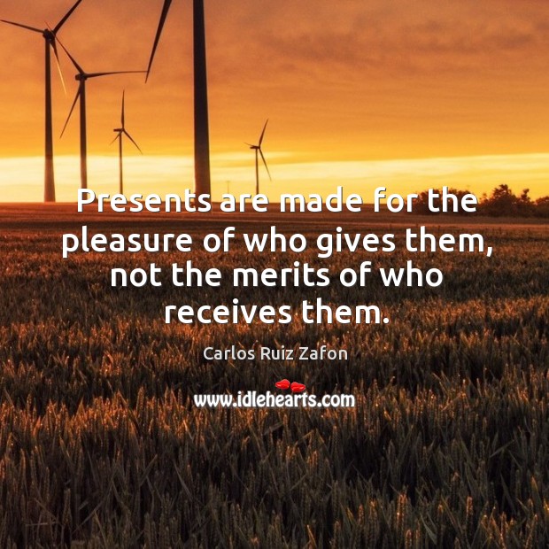 Presents are made for the pleasure of who gives them, not the merits of who receives them. Carlos Ruiz Zafon Picture Quote
