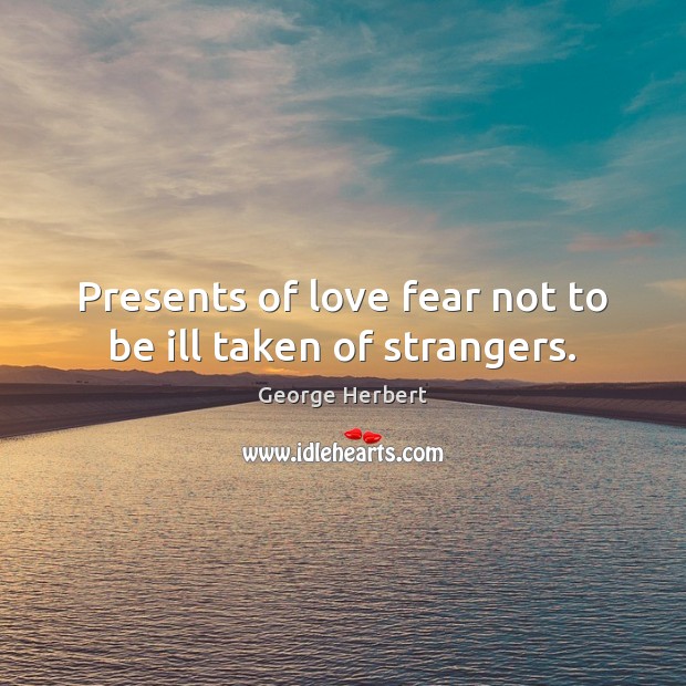 Presents of love fear not to be ill taken of strangers. George Herbert Picture Quote