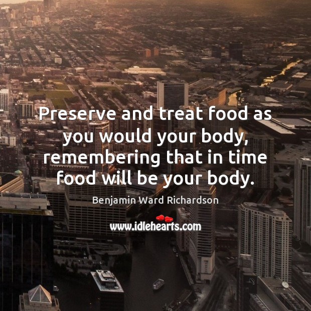 Preserve and treat food as you would your body, remembering that in Benjamin Ward Richardson Picture Quote