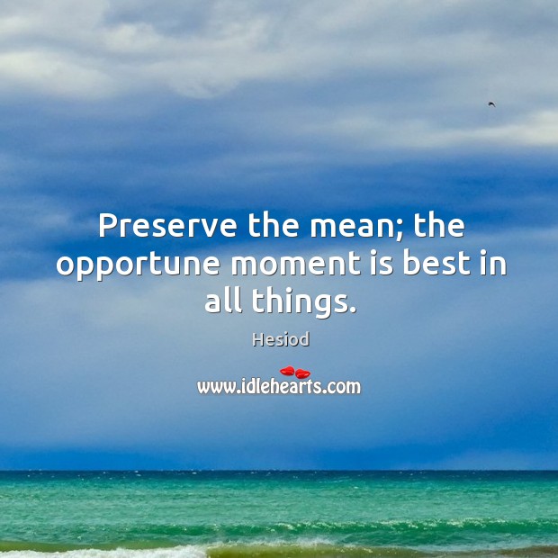 Preserve the mean; the opportune moment is best in all things. Hesiod Picture Quote