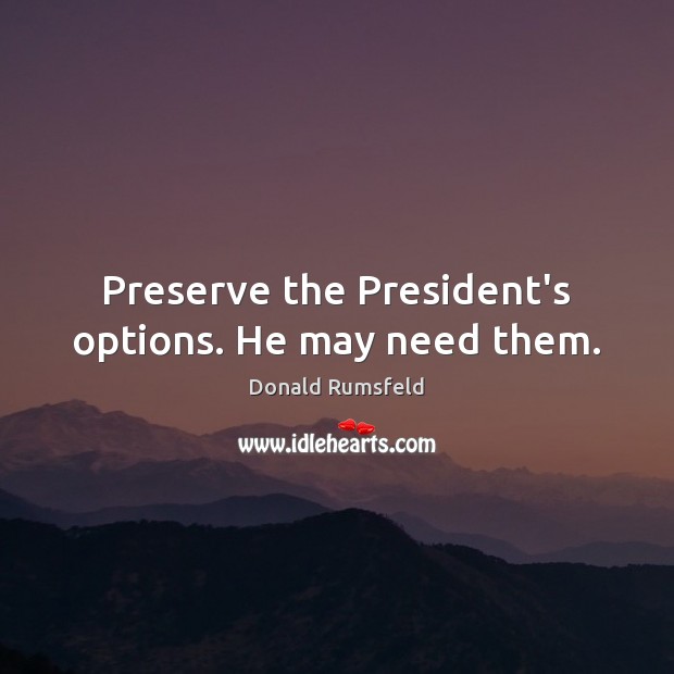 Preserve the President’s options. He may need them. Donald Rumsfeld Picture Quote
