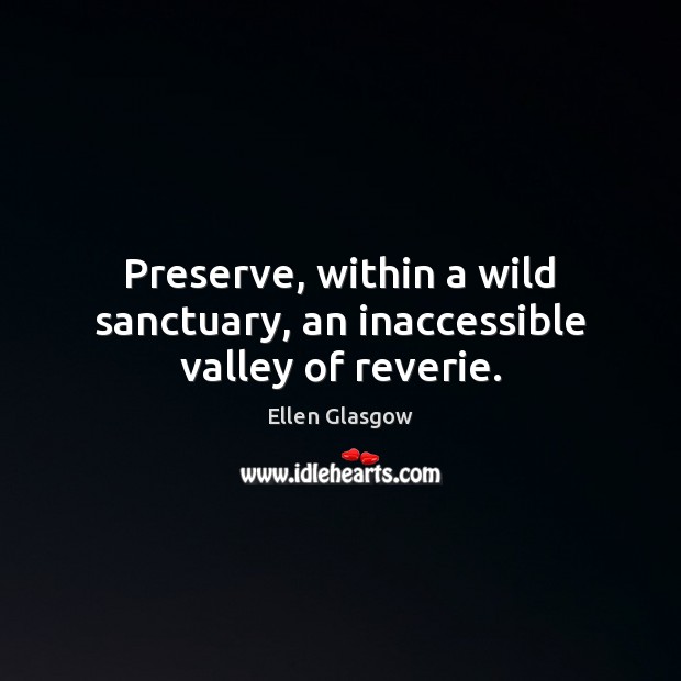 Preserve, within a wild sanctuary, an inaccessible valley of reverie. Ellen Glasgow Picture Quote