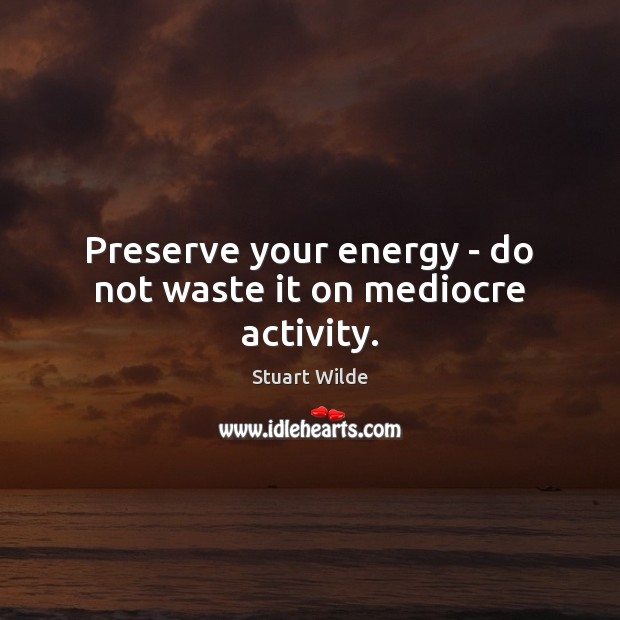 Preserve your energy – do not waste it on mediocre activity. Image