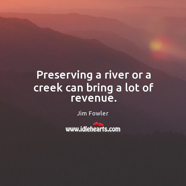 Preserving a river or a creek can bring a lot of revenue. Jim Fowler Picture Quote