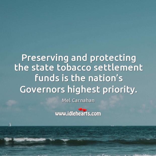 Preserving and protecting the state tobacco settlement funds is the nation’s governors highest priority. Mel Carnahan Picture Quote